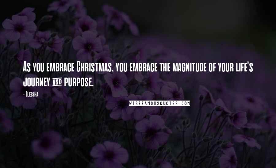 Eleesha Quotes: As you embrace Christmas, you embrace the magnitude of your life's journey & purpose.