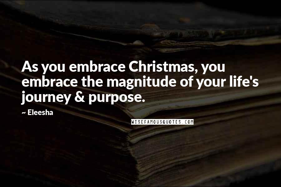 Eleesha Quotes: As you embrace Christmas, you embrace the magnitude of your life's journey & purpose.