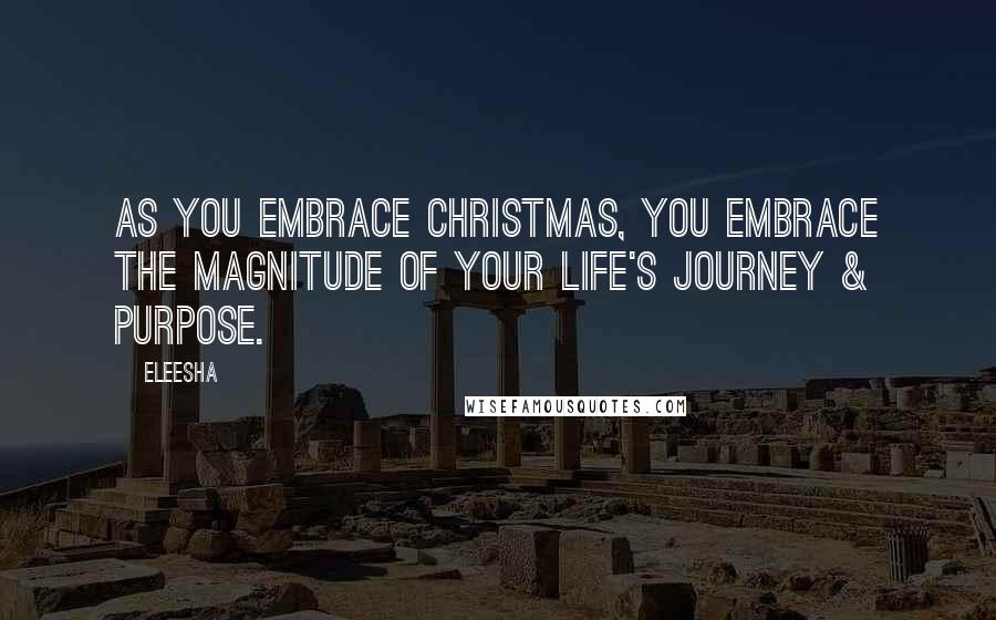 Eleesha Quotes: As you embrace Christmas, you embrace the magnitude of your life's journey & purpose.