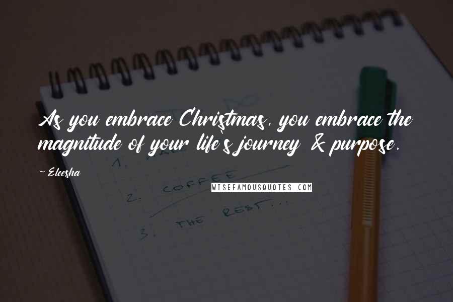 Eleesha Quotes: As you embrace Christmas, you embrace the magnitude of your life's journey & purpose.