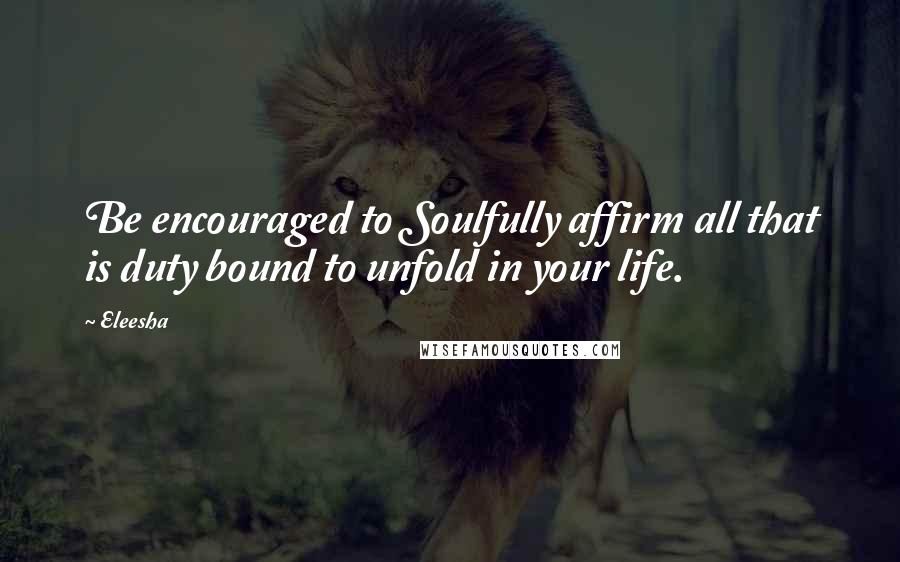 Eleesha Quotes: Be encouraged to Soulfully affirm all that is duty bound to unfold in your life.