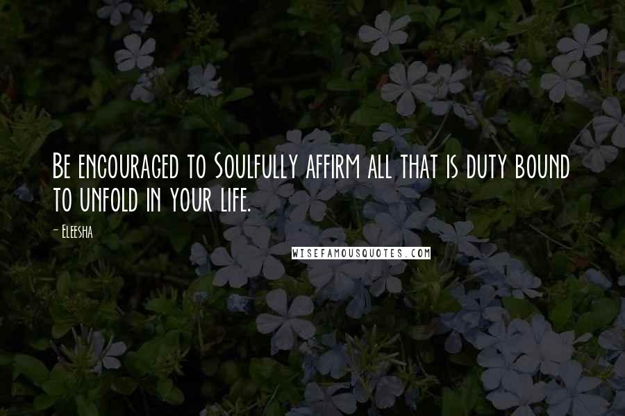 Eleesha Quotes: Be encouraged to Soulfully affirm all that is duty bound to unfold in your life.