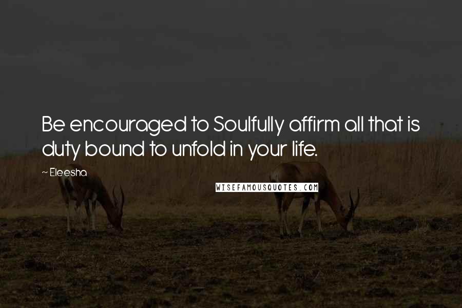 Eleesha Quotes: Be encouraged to Soulfully affirm all that is duty bound to unfold in your life.