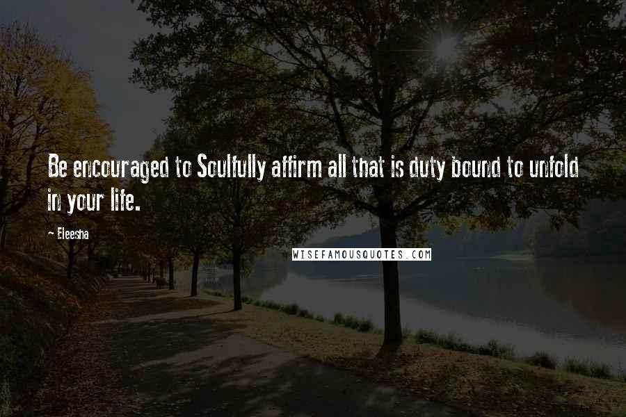 Eleesha Quotes: Be encouraged to Soulfully affirm all that is duty bound to unfold in your life.