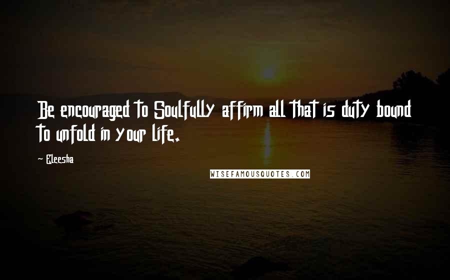 Eleesha Quotes: Be encouraged to Soulfully affirm all that is duty bound to unfold in your life.