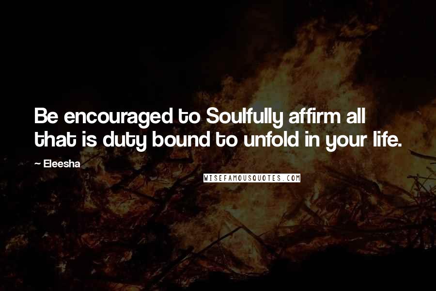 Eleesha Quotes: Be encouraged to Soulfully affirm all that is duty bound to unfold in your life.
