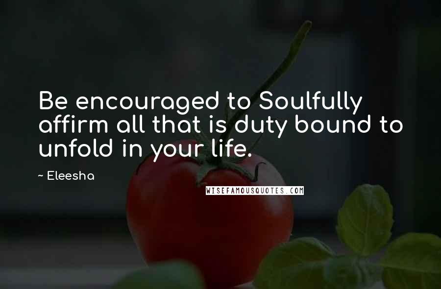 Eleesha Quotes: Be encouraged to Soulfully affirm all that is duty bound to unfold in your life.
