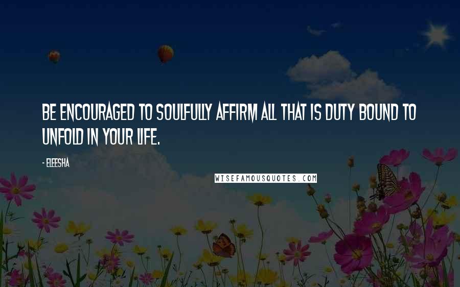 Eleesha Quotes: Be encouraged to Soulfully affirm all that is duty bound to unfold in your life.