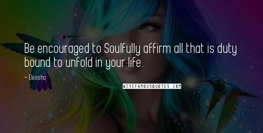 Eleesha Quotes: Be encouraged to Soulfully affirm all that is duty bound to unfold in your life.