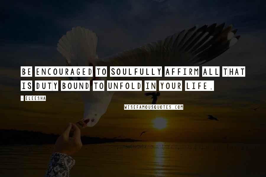Eleesha Quotes: Be encouraged to Soulfully affirm all that is duty bound to unfold in your life.