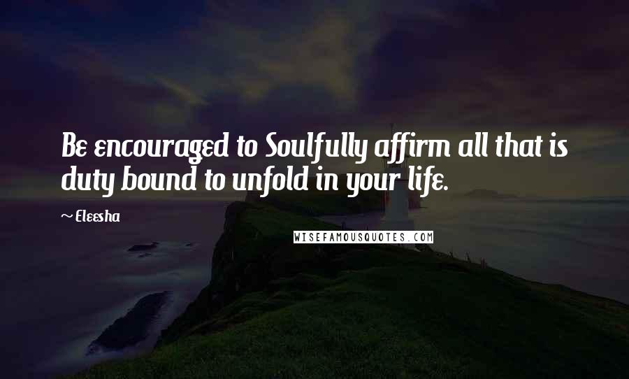 Eleesha Quotes: Be encouraged to Soulfully affirm all that is duty bound to unfold in your life.