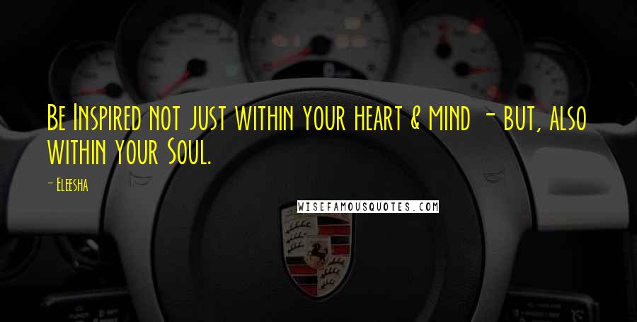 Eleesha Quotes: Be Inspired not just within your heart & mind - but, also within your Soul.