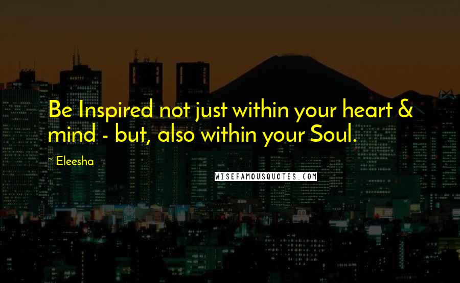 Eleesha Quotes: Be Inspired not just within your heart & mind - but, also within your Soul.