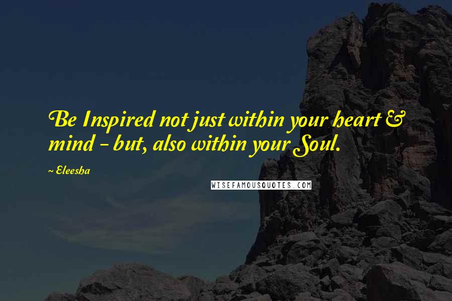 Eleesha Quotes: Be Inspired not just within your heart & mind - but, also within your Soul.