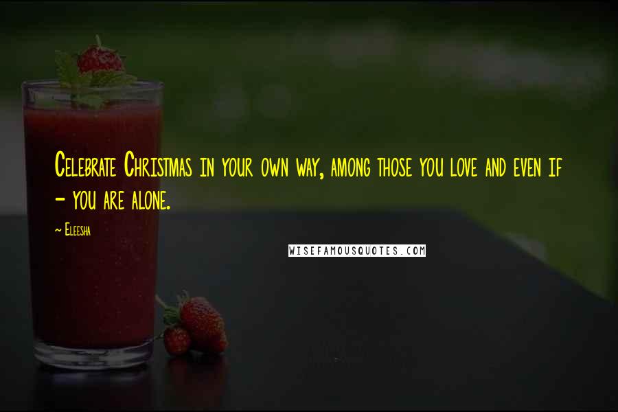 Eleesha Quotes: Celebrate Christmas in your own way, among those you love and even if - you are alone.