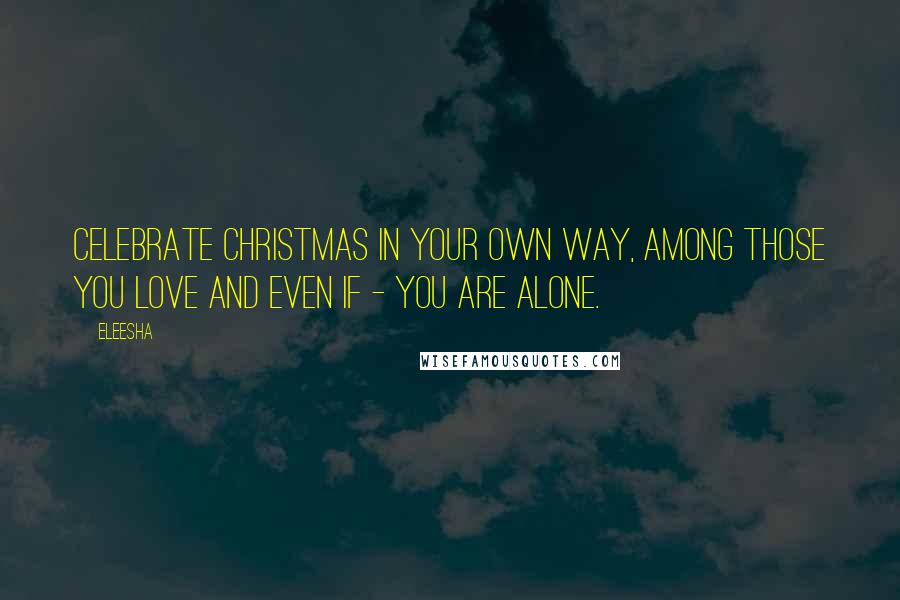 Eleesha Quotes: Celebrate Christmas in your own way, among those you love and even if - you are alone.