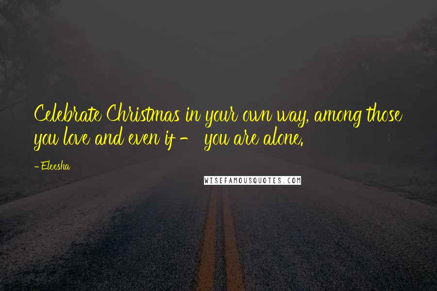 Eleesha Quotes: Celebrate Christmas in your own way, among those you love and even if - you are alone.