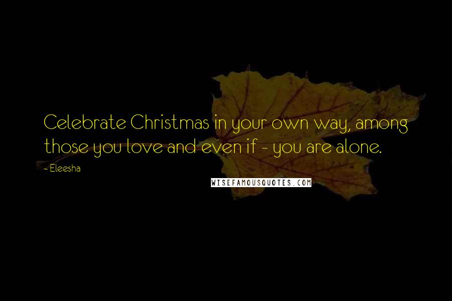 Eleesha Quotes: Celebrate Christmas in your own way, among those you love and even if - you are alone.