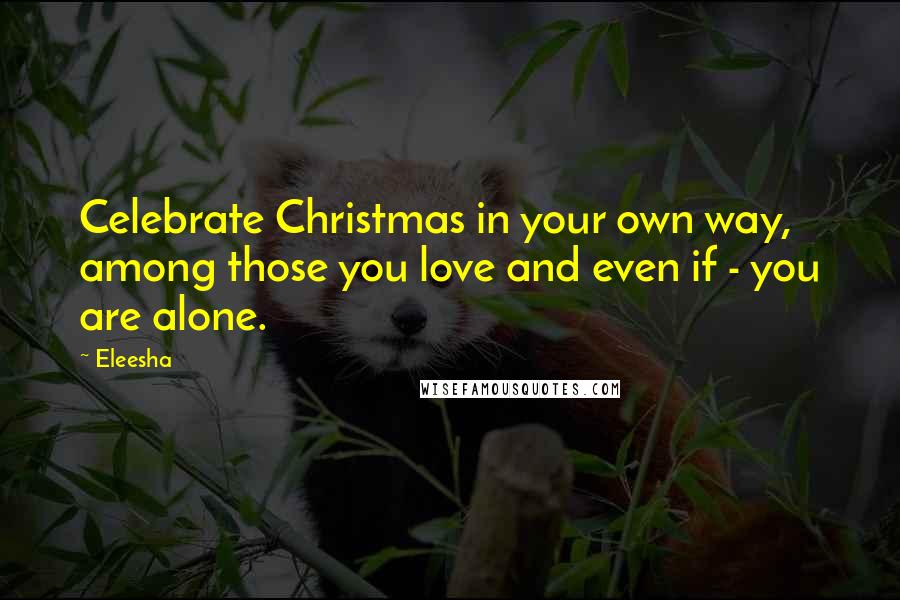 Eleesha Quotes: Celebrate Christmas in your own way, among those you love and even if - you are alone.