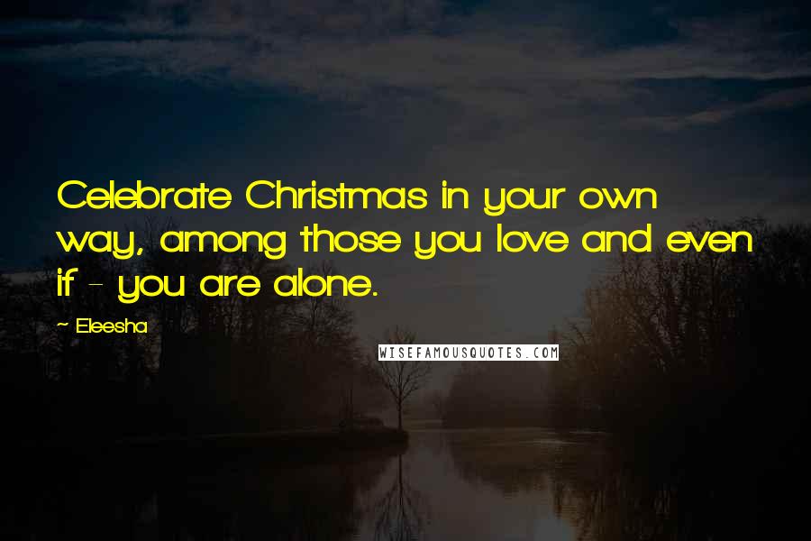 Eleesha Quotes: Celebrate Christmas in your own way, among those you love and even if - you are alone.