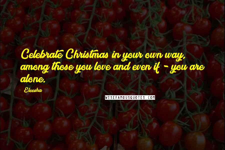 Eleesha Quotes: Celebrate Christmas in your own way, among those you love and even if - you are alone.