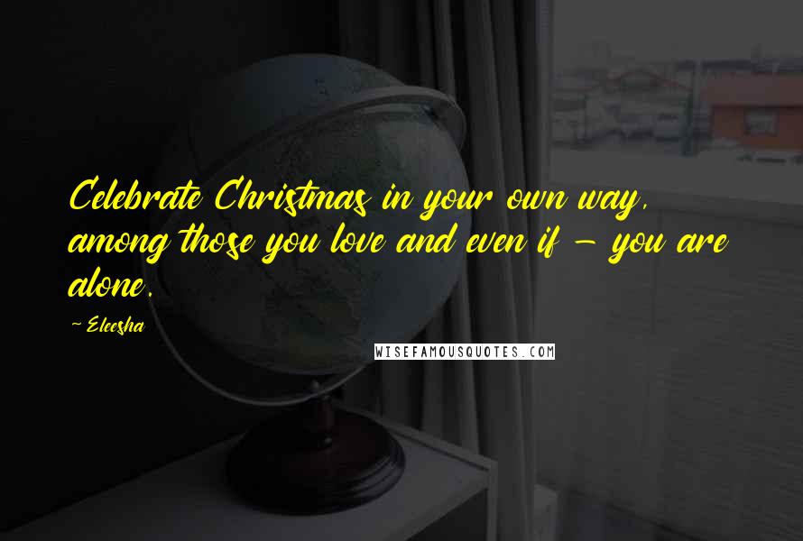 Eleesha Quotes: Celebrate Christmas in your own way, among those you love and even if - you are alone.