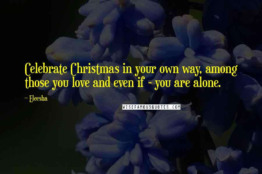 Eleesha Quotes: Celebrate Christmas in your own way, among those you love and even if - you are alone.