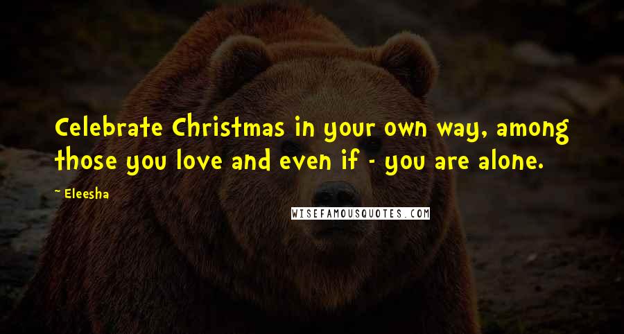 Eleesha Quotes: Celebrate Christmas in your own way, among those you love and even if - you are alone.