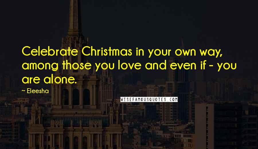 Eleesha Quotes: Celebrate Christmas in your own way, among those you love and even if - you are alone.