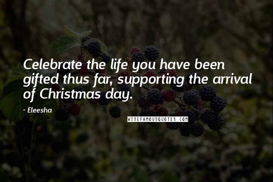 Eleesha Quotes: Celebrate the life you have been gifted thus far, supporting the arrival of Christmas day.