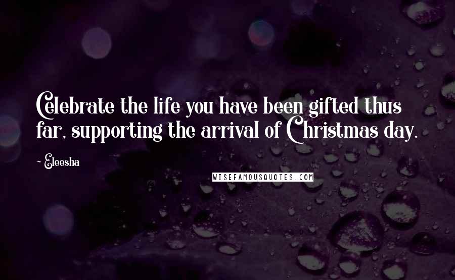 Eleesha Quotes: Celebrate the life you have been gifted thus far, supporting the arrival of Christmas day.