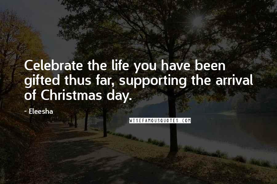 Eleesha Quotes: Celebrate the life you have been gifted thus far, supporting the arrival of Christmas day.