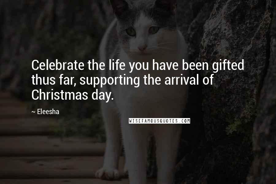 Eleesha Quotes: Celebrate the life you have been gifted thus far, supporting the arrival of Christmas day.