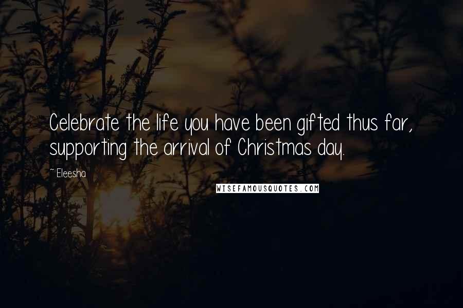 Eleesha Quotes: Celebrate the life you have been gifted thus far, supporting the arrival of Christmas day.