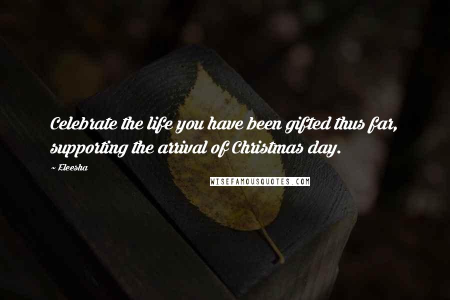 Eleesha Quotes: Celebrate the life you have been gifted thus far, supporting the arrival of Christmas day.