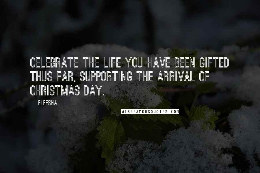 Eleesha Quotes: Celebrate the life you have been gifted thus far, supporting the arrival of Christmas day.