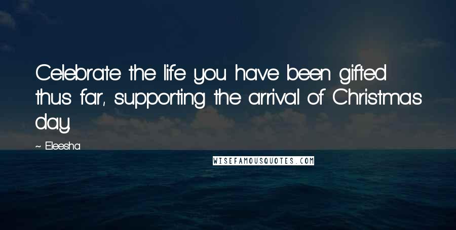 Eleesha Quotes: Celebrate the life you have been gifted thus far, supporting the arrival of Christmas day.