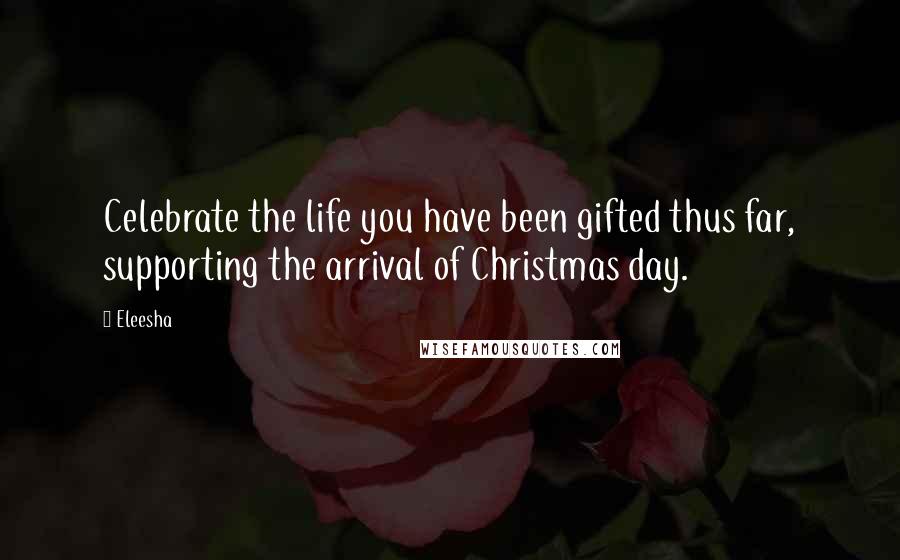 Eleesha Quotes: Celebrate the life you have been gifted thus far, supporting the arrival of Christmas day.