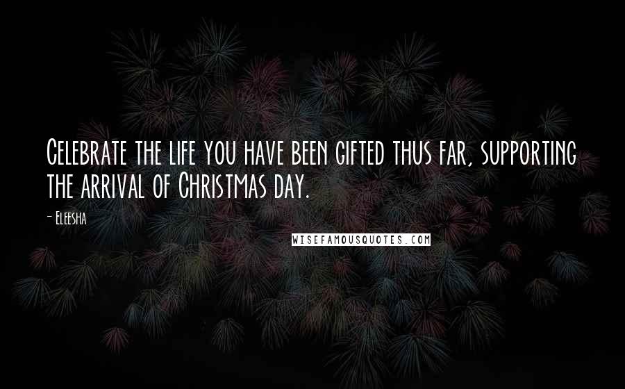 Eleesha Quotes: Celebrate the life you have been gifted thus far, supporting the arrival of Christmas day.