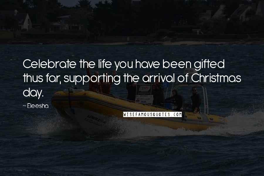 Eleesha Quotes: Celebrate the life you have been gifted thus far, supporting the arrival of Christmas day.