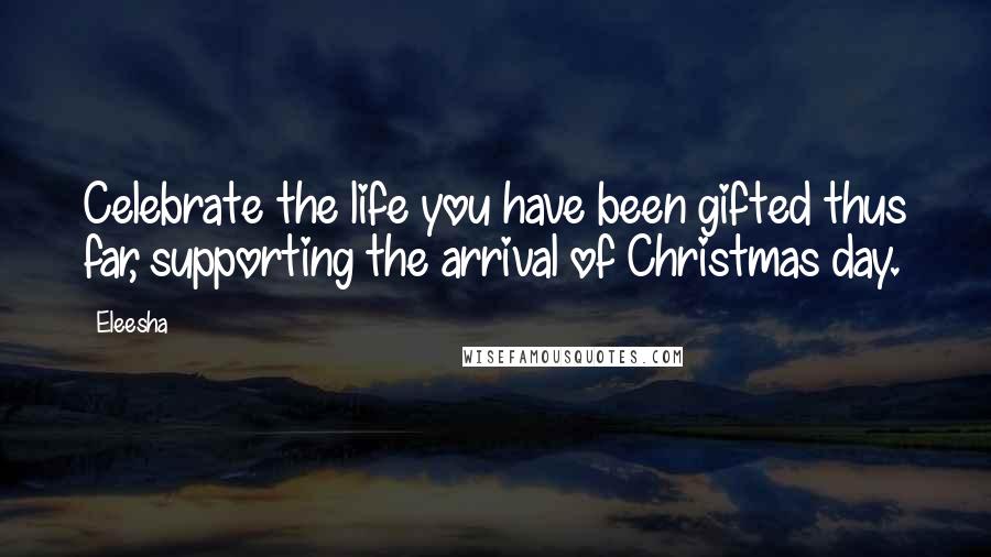 Eleesha Quotes: Celebrate the life you have been gifted thus far, supporting the arrival of Christmas day.