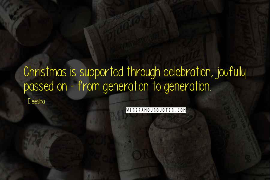 Eleesha Quotes: Christmas is supported through celebration, joyfully passed on - from generation to generation.