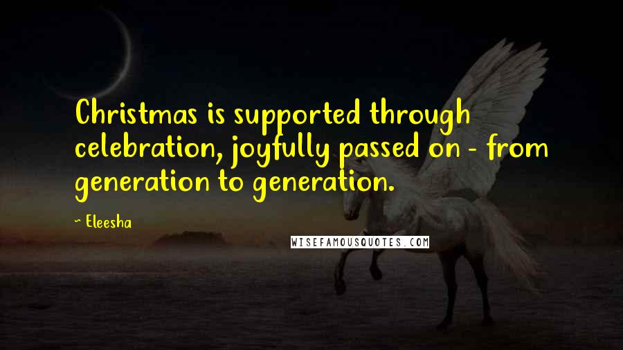 Eleesha Quotes: Christmas is supported through celebration, joyfully passed on - from generation to generation.