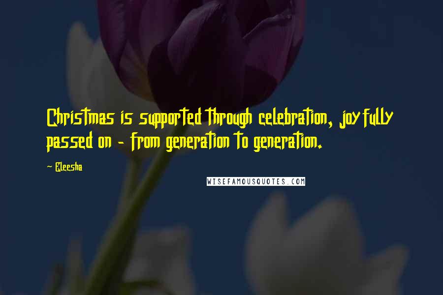 Eleesha Quotes: Christmas is supported through celebration, joyfully passed on - from generation to generation.