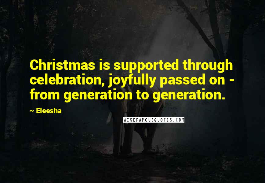 Eleesha Quotes: Christmas is supported through celebration, joyfully passed on - from generation to generation.