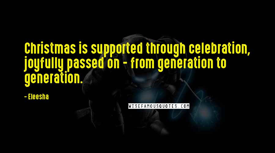 Eleesha Quotes: Christmas is supported through celebration, joyfully passed on - from generation to generation.