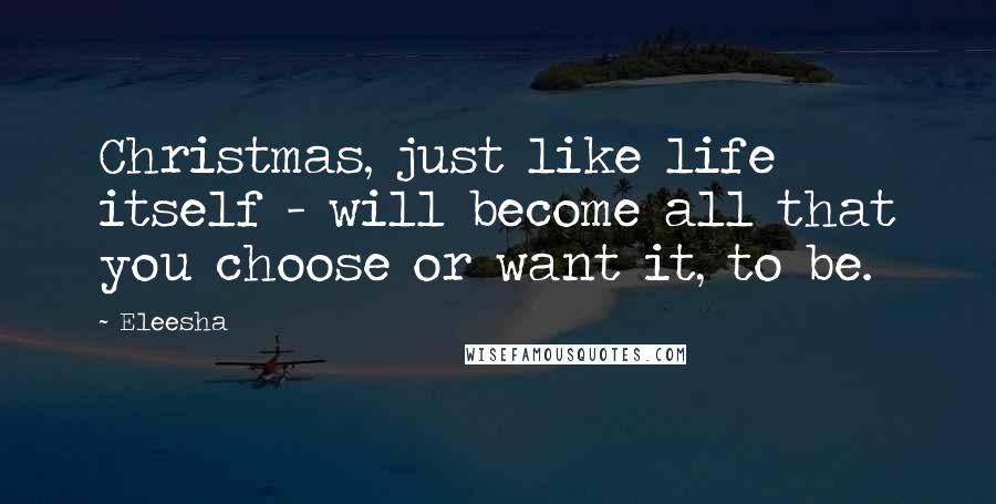 Eleesha Quotes: Christmas, just like life itself - will become all that you choose or want it, to be.