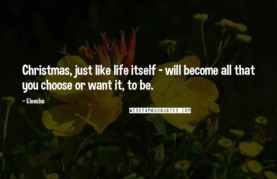 Eleesha Quotes: Christmas, just like life itself - will become all that you choose or want it, to be.