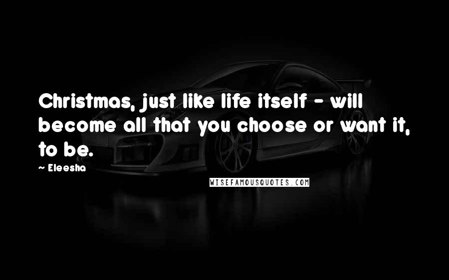 Eleesha Quotes: Christmas, just like life itself - will become all that you choose or want it, to be.