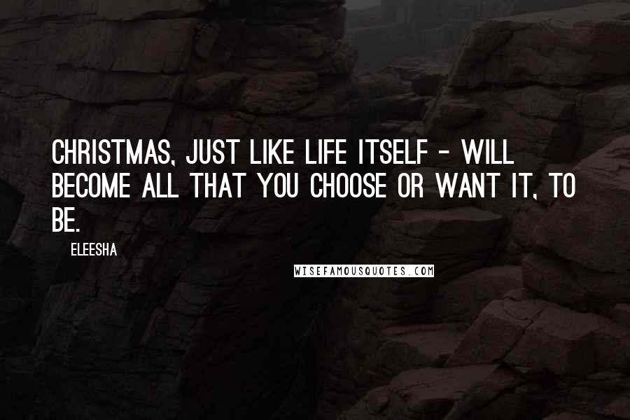 Eleesha Quotes: Christmas, just like life itself - will become all that you choose or want it, to be.